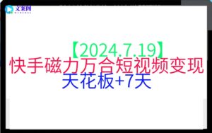 【2024.7.19】快手磁力万合短视频变现天花板+7天